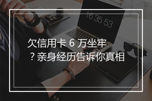 欠信用卡 6 万坐牢？亲身经历告诉你真相