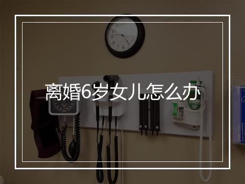 离婚6岁女儿怎么办