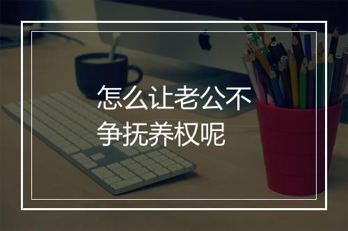 怎么让老公不争抚养权呢
