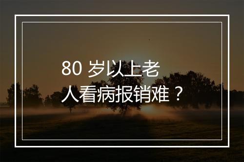 80 岁以上老人看病报销难？