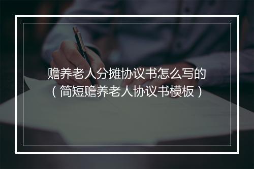 赡养老人分摊协议书怎么写的（简短赡养老人协议书模板）