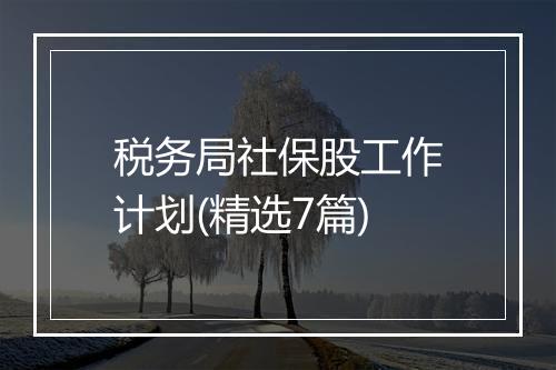 税务局社保股工作计划(精选7篇)
