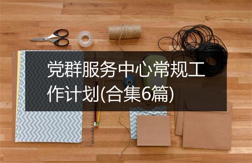 党群服务中心常规工作计划(合集6篇)