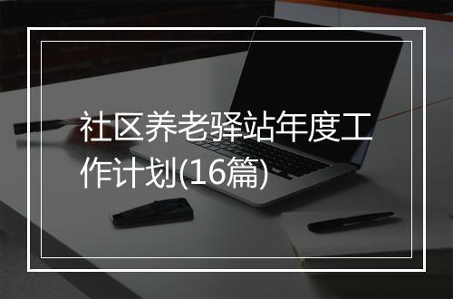 社区养老驿站年度工作计划(16篇)