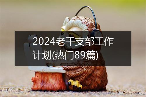 2024老干支部工作计划(热门89篇)