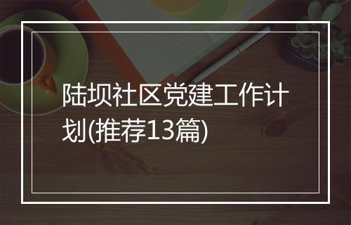 陆坝社区党建工作计划(推荐13篇)