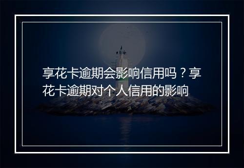 享花卡逾期会影响信用吗？享花卡逾期对个人信用的影响