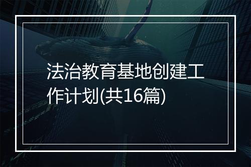 法治教育基地创建工作计划(共16篇)