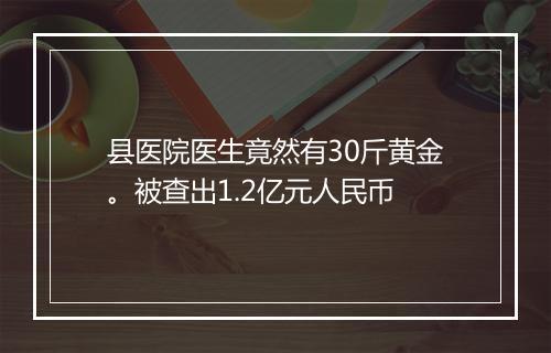 县医院医生竟然有30斤黄金。被查出1.2亿元人民币