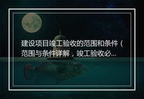 建设项目竣工验收的范围和条件（范围与条件详解，竣工验收必知）