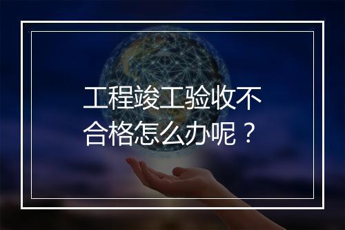 工程竣工验收不合格怎么办呢？