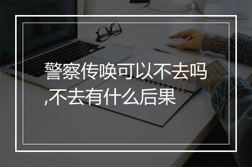 警察传唤可以不去吗,不去有什么后果
