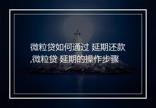 微粒贷如何通过 延期还款,微粒贷 延期的操作步骤