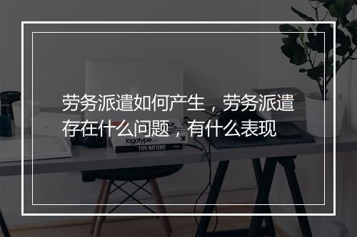 劳务派遣如何产生，劳务派遣存在什么问题，有什么表现
