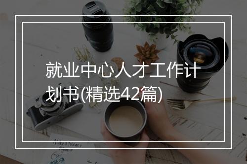 就业中心人才工作计划书(精选42篇)