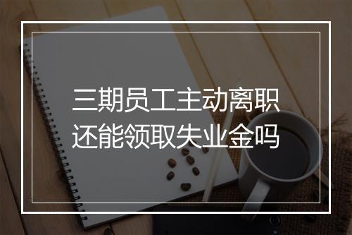 三期员工主动离职还能领取失业金吗