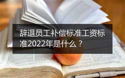 辞退员工补偿标准工资标准2022年是什么？