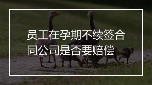 员工在孕期不续签合同公司是否要赔偿