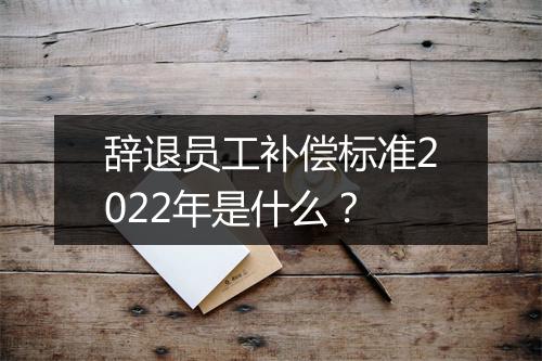 辞退员工补偿标准2022年是什么？