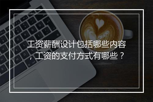 工资薪酬设计包括哪些内容，工资的支付方式有哪些？