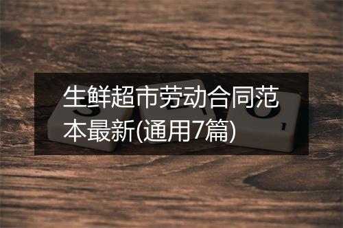 生鲜超市劳动合同范本最新(通用7篇)