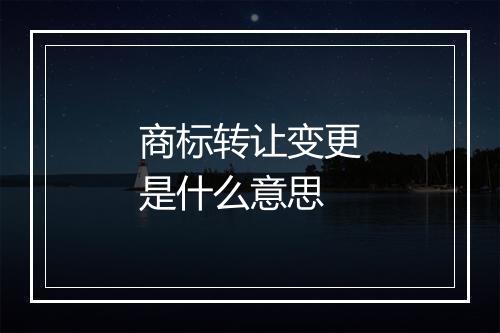 商标转让变更是什么意思