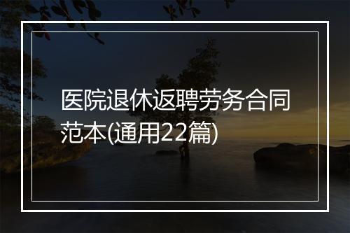 医院退休返聘劳务合同范本(通用22篇)