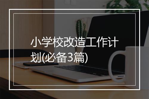 小学校改造工作计划(必备3篇)