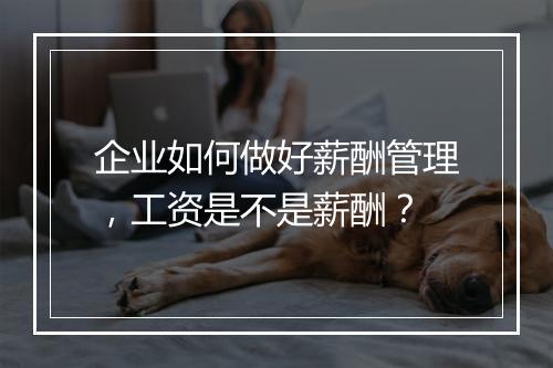 企业如何做好薪酬管理，工资是不是薪酬？