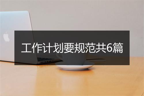 工作计划要规范共6篇