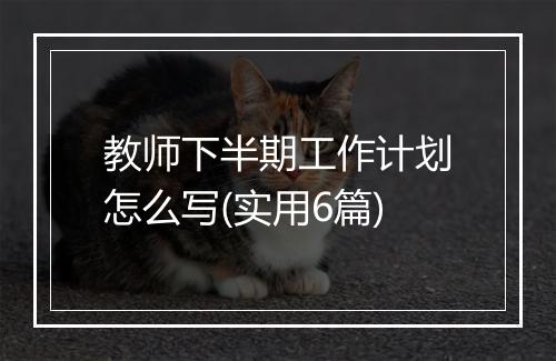 教师下半期工作计划怎么写(实用6篇)