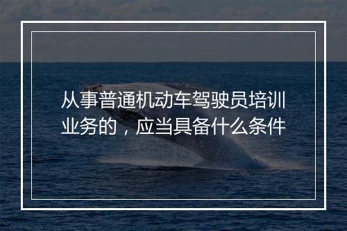 从事普通机动车驾驶员培训业务的，应当具备什么条件