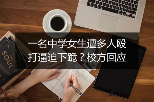 一名中学女生遭多人殴打逼迫下跪？校方回应
