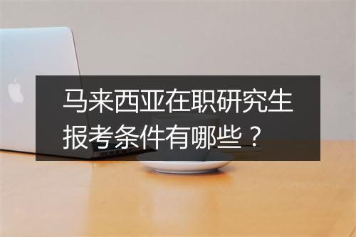 马来西亚在职研究生报考条件有哪些？