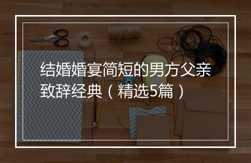 结婚婚宴简短的男方父亲致辞经典（精选5篇）