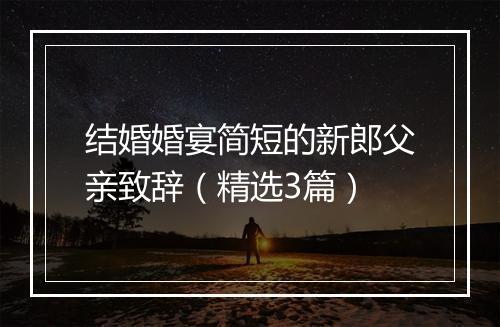 结婚婚宴简短的新郎父亲致辞（精选3篇）