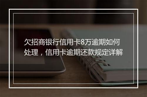 欠招商银行信用卡8万逾期如何处理，信用卡逾期还款规定详解