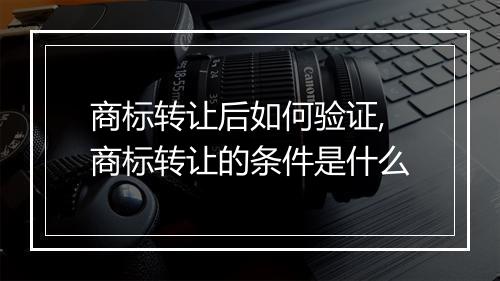 商标转让后如何验证,商标转让的条件是什么
