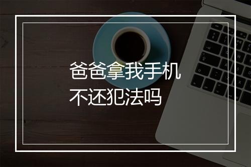 爸爸拿我手机不还犯法吗