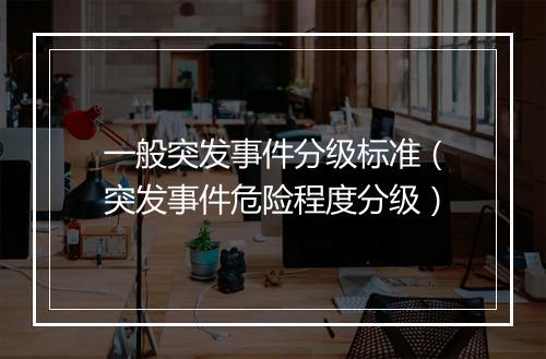一般突发事件分级标准（突发事件危险程度分级）