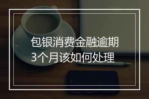 包银消费金融逾期3个月该如何处理