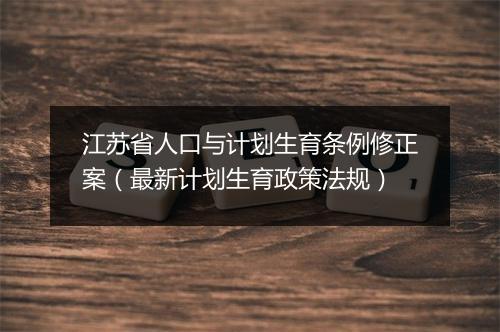 江苏省人口与计划生育条例修正案（最新计划生育政策法规）