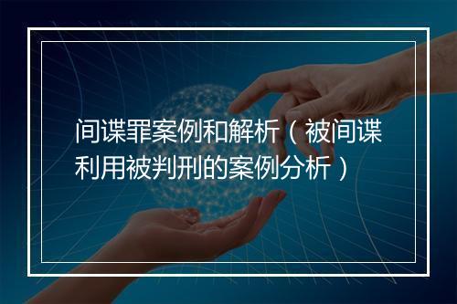 间谍罪案例和解析（被间谍利用被判刑的案例分析）