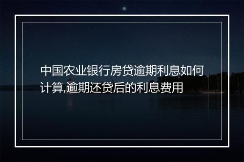 中国农业银行房贷逾期利息如何计算,逾期还贷后的利息费用