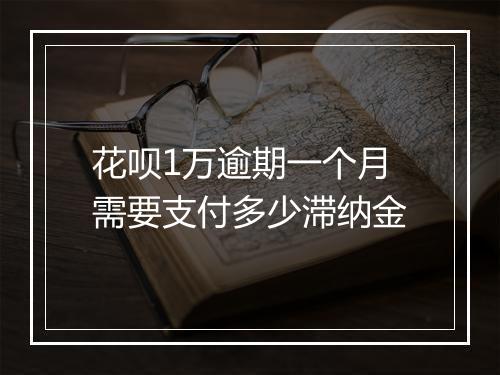 花呗1万逾期一个月需要支付多少滞纳金