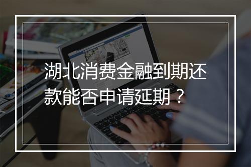 湖北消费金融到期还款能否申请延期？