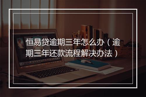 恒易贷逾期三年怎么办（逾期三年还款流程解决办法）