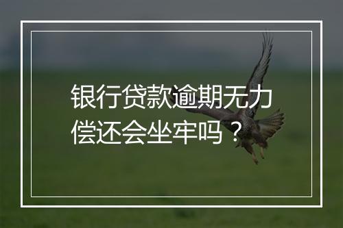 银行贷款逾期无力偿还会坐牢吗？
