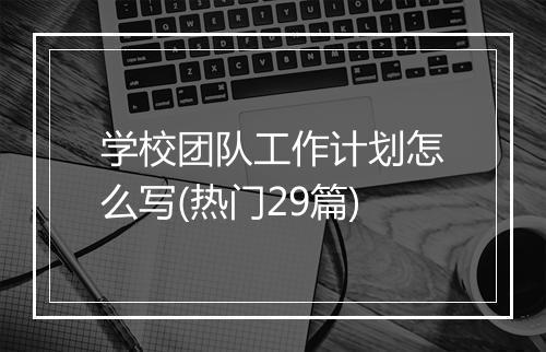 学校团队工作计划怎么写(热门29篇)