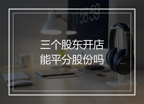 三个股东开店能平分股份吗